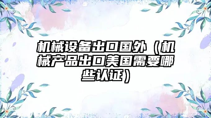 機械設備出口國外（機械產(chǎn)品出口美國需要哪些認證）