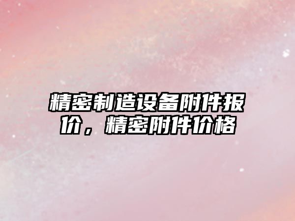 精密制造設備附件報價(jià)，精密附件價(jià)格
