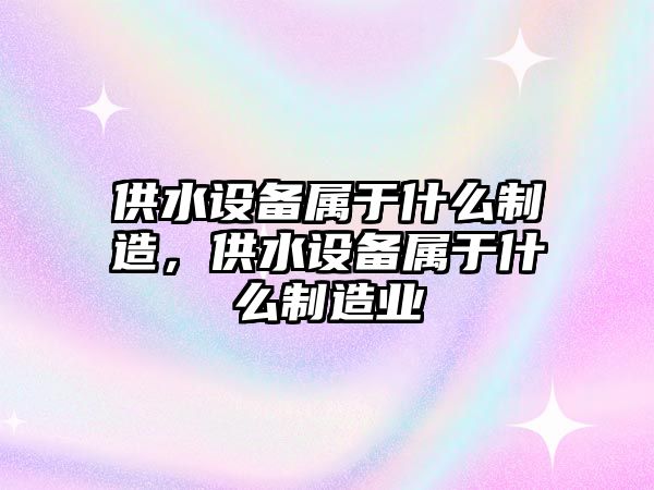 供水設備屬于什么制造，供水設備屬于什么制造業(yè)