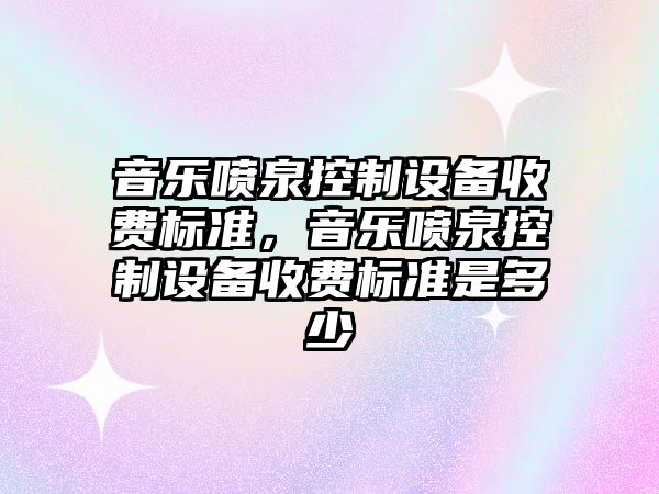 音樂(lè )噴泉控制設備收費標準，音樂(lè )噴泉控制設備收費標準是多少