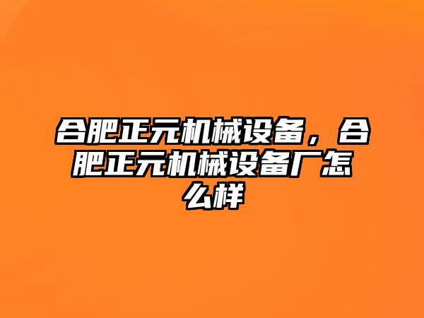 合肥正元機械設備，合肥正元機械設備廠(chǎng)怎么樣