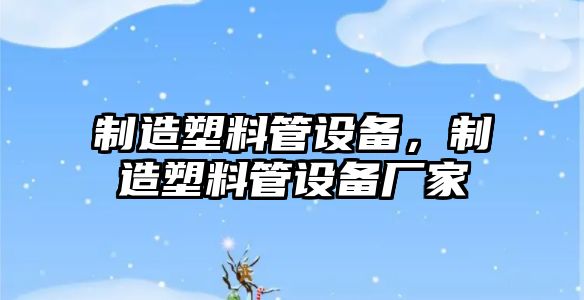 制造塑料管設備，制造塑料管設備廠(chǎng)家