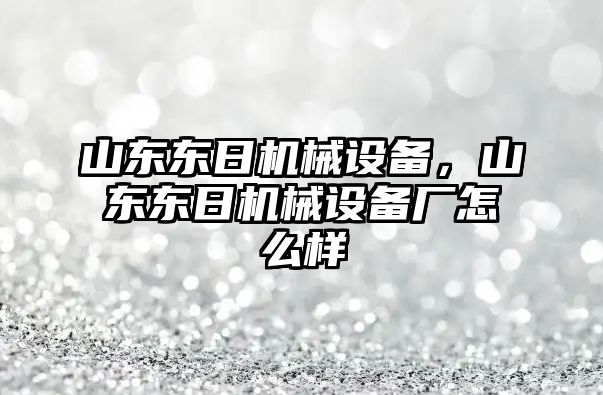 山東東日機械設備，山東東日機械設備廠(chǎng)怎么樣