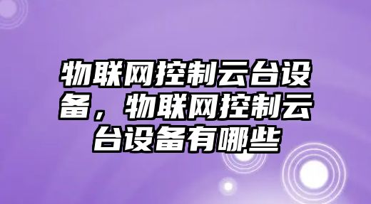 物聯(lián)網(wǎng)控制云臺設備，物聯(lián)網(wǎng)控制云臺設備有哪些