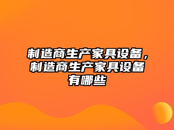 制造商生產(chǎn)家具設備，制造商生產(chǎn)家具設備有哪些