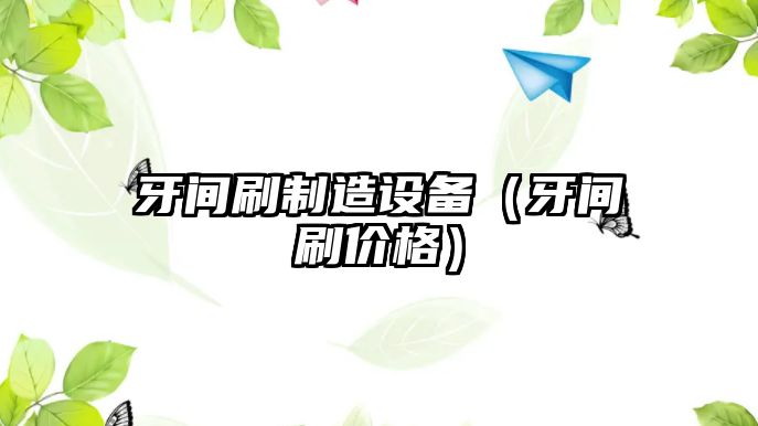 牙間刷制造設備（牙間刷價(jià)格）
