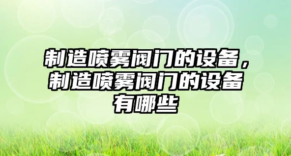 制造噴霧閥門(mén)的設備，制造噴霧閥門(mén)的設備有哪些