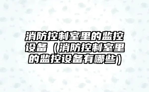 消防控制室里的監控設備（消防控制室里的監控設備有哪些）