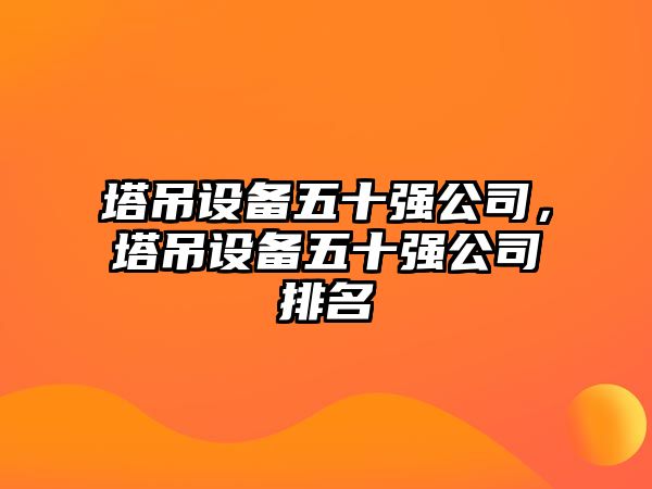 塔吊設備五十強公司，塔吊設備五十強公司排名