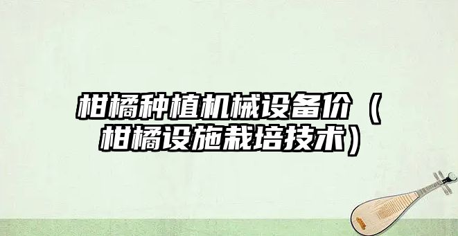 柑橘種植機械設備價(jià)（柑橘設施栽培技術(shù)）