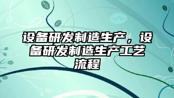 設備研發(fā)制造生產(chǎn)，設備研發(fā)制造生產(chǎn)工藝流程