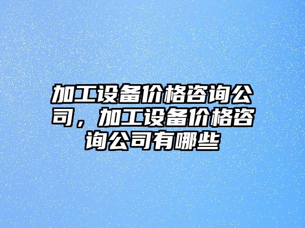 加工設備價(jià)格咨詢(xún)公司，加工設備價(jià)格咨詢(xún)公司有哪些