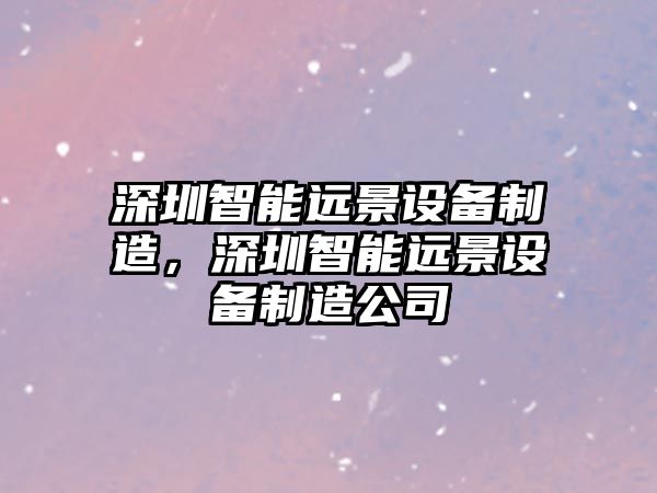 深圳智能遠景設備制造，深圳智能遠景設備制造公司