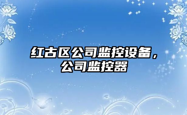 紅古區公司監控設備，公司監控器