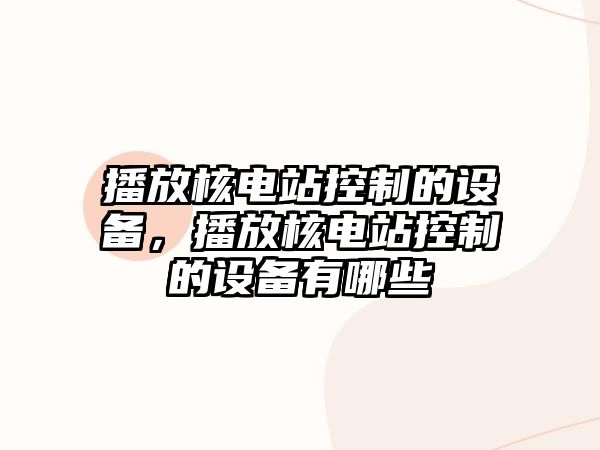 播放核電站控制的設備，播放核電站控制的設備有哪些
