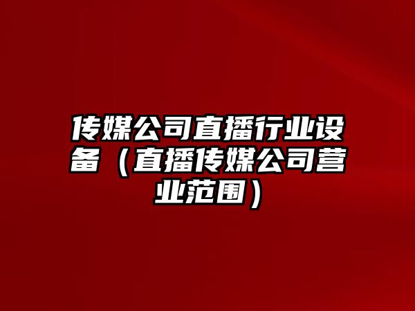 傳媒公司直播行業(yè)設備（直播傳媒公司營(yíng)業(yè)范圍）