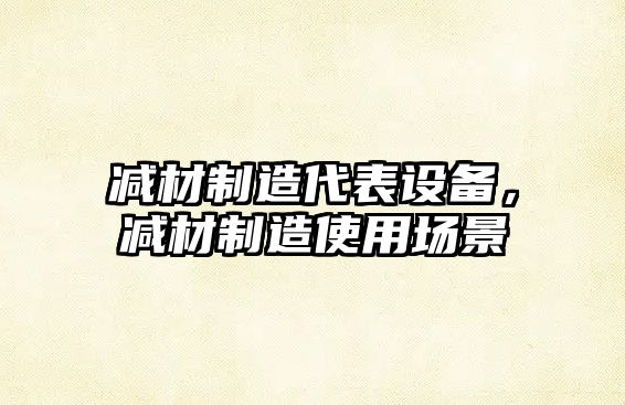 減材制造代表設備，減材制造使用場(chǎng)景