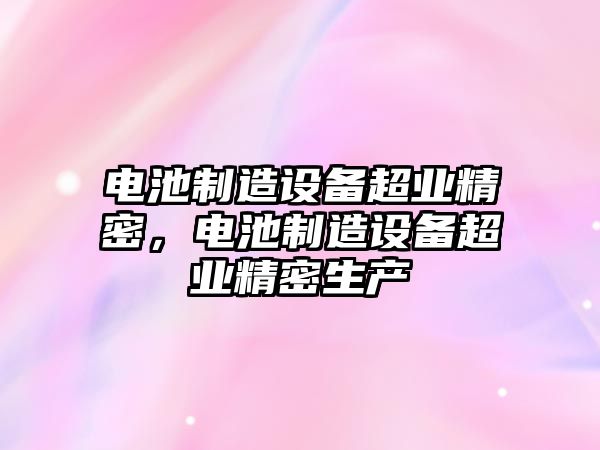 電池制造設備超業(yè)精密，電池制造設備超業(yè)精密生產(chǎn)