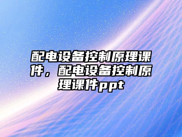 配電設備控制原理課件，配電設備控制原理課件ppt