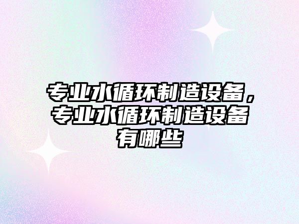 專(zhuān)業(yè)水循環(huán)制造設備，專(zhuān)業(yè)水循環(huán)制造設備有哪些