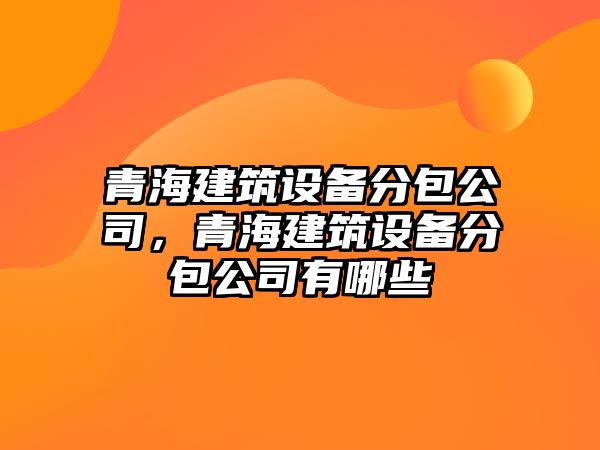 青海建筑設備分包公司，青海建筑設備分包公司有哪些