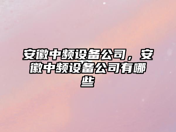 安徽中頻設備公司，安徽中頻設備公司有哪些
