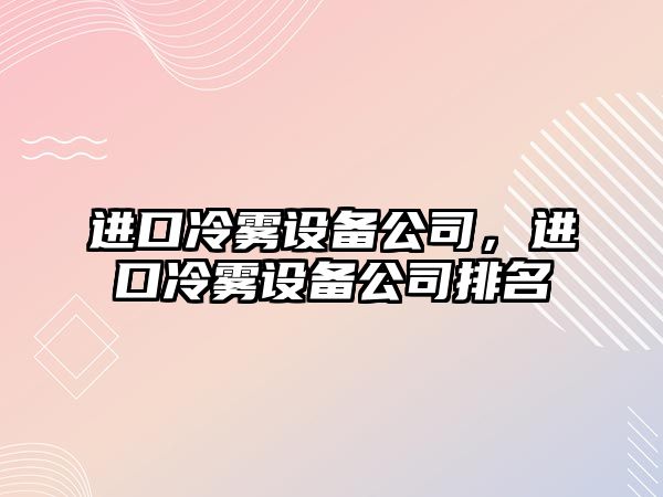 進(jìn)口冷霧設備公司，進(jìn)口冷霧設備公司排名