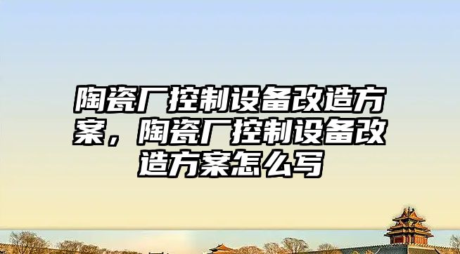 陶瓷廠(chǎng)控制設備改造方案，陶瓷廠(chǎng)控制設備改造方案怎么寫(xiě)