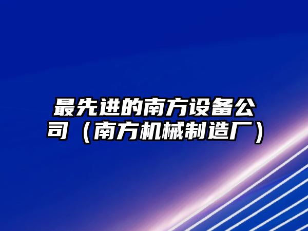 最先進(jìn)的南方設備公司（南方機械制造廠(chǎng)）