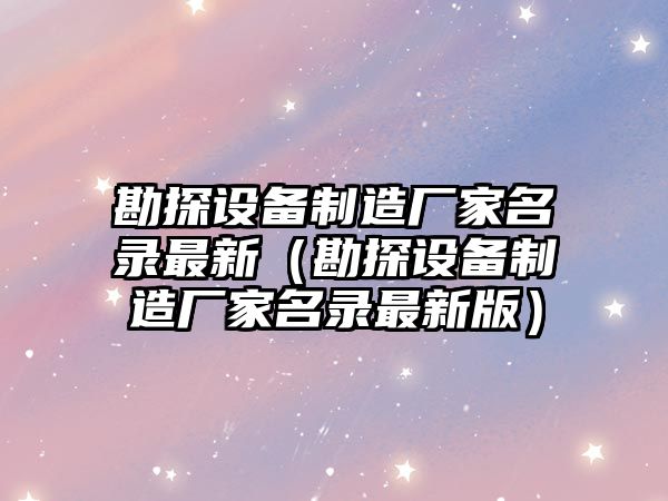 勘探設備制造廠(chǎng)家名錄最新（勘探設備制造廠(chǎng)家名錄最新版）