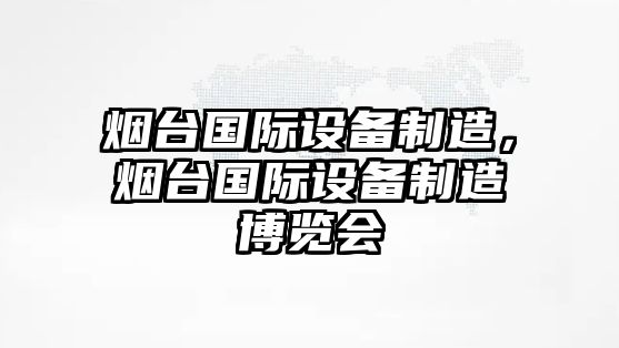 煙臺國際設備制造，煙臺國際設備制造博覽會(huì )