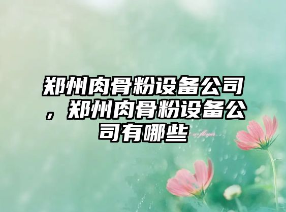 鄭州肉骨粉設備公司，鄭州肉骨粉設備公司有哪些