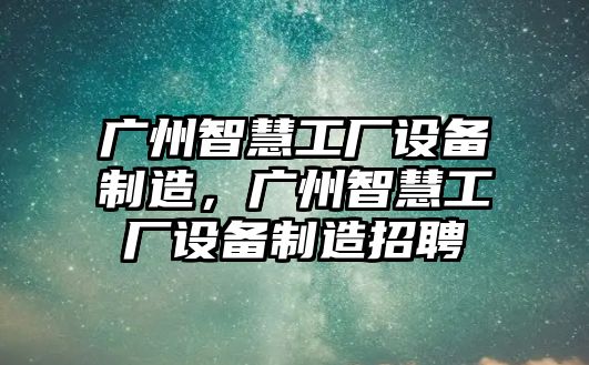 廣州智慧工廠(chǎng)設備制造，廣州智慧工廠(chǎng)設備制造招聘