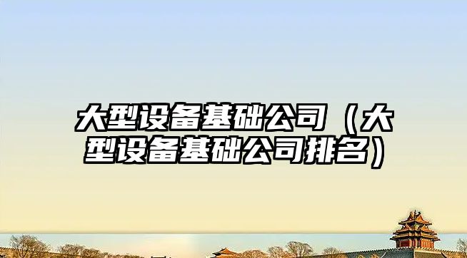 大型設備基礎公司（大型設備基礎公司排名）