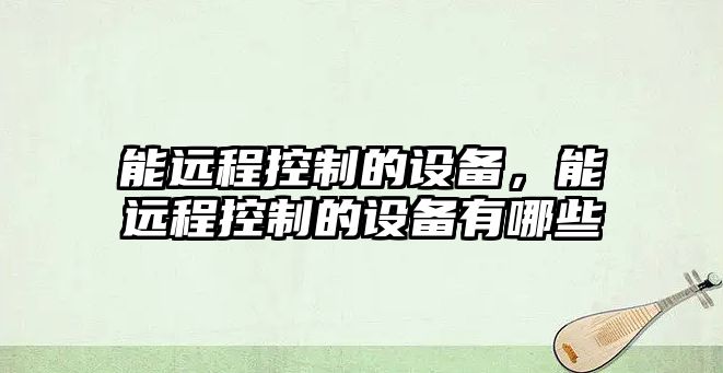 能遠程控制的設備，能遠程控制的設備有哪些