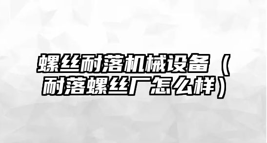 螺絲耐落機械設備（耐落螺絲廠(chǎng)怎么樣）