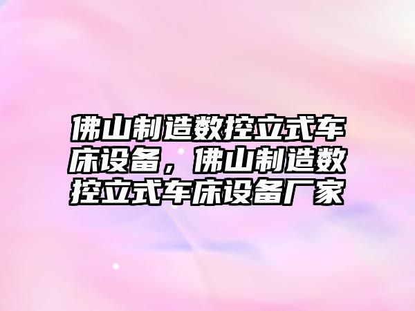 佛山制造數控立式車(chē)床設備，佛山制造數控立式車(chē)床設備廠(chǎng)家