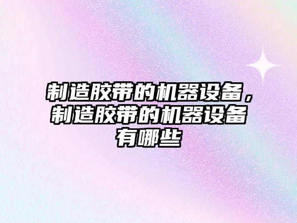 制造膠帶的機器設備，制造膠帶的機器設備有哪些