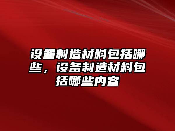 設備制造材料包括哪些，設備制造材料包括哪些內容