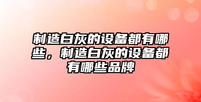 制造白灰的設備都有哪些，制造白灰的設備都有哪些品牌