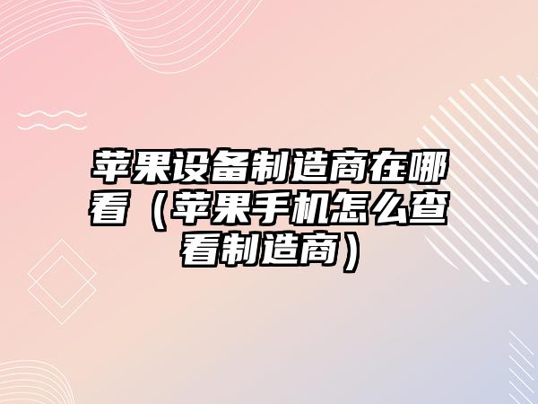 蘋(píng)果設備制造商在哪看（蘋(píng)果手機怎么查看制造商）