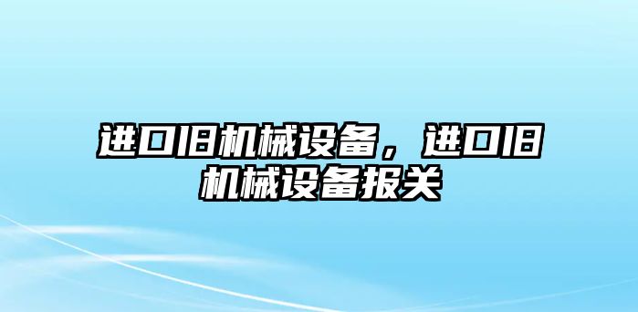 進(jìn)口舊機械設備，進(jìn)口舊機械設備報關(guān)