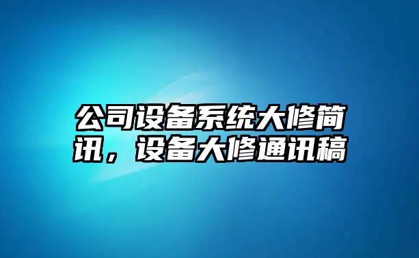 公司設備系統大修簡(jiǎn)訊，設備大修通訊稿