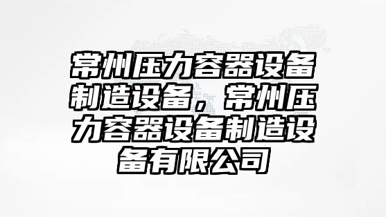 常州壓力容器設備制造設備，常州壓力容器設備制造設備有限公司