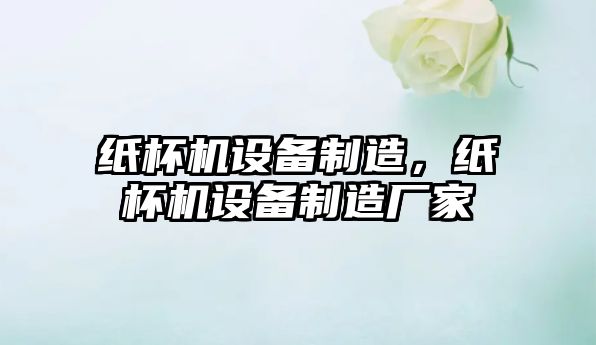 紙杯機設備制造，紙杯機設備制造廠(chǎng)家