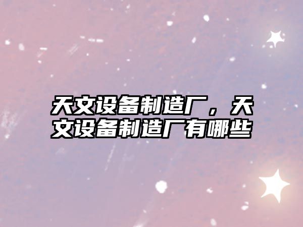 天文設備制造廠(chǎng)，天文設備制造廠(chǎng)有哪些