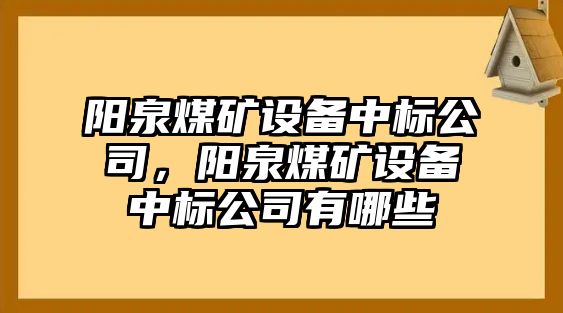 陽(yáng)泉煤礦設備中標公司，陽(yáng)泉煤礦設備中標公司有哪些
