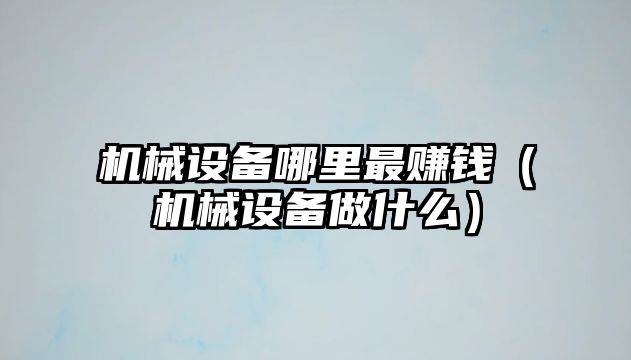 機械設備哪里最賺錢(qián)（機械設備做什么）