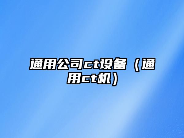 通用公司ct設備（通用ct機）