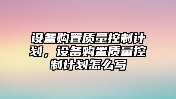 設備購置質(zhì)量控制計劃，設備購置質(zhì)量控制計劃怎么寫(xiě)